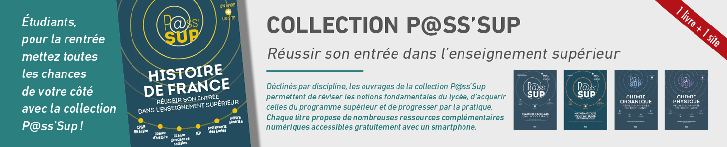 L'image présente la Collection P@ss'Sup, qui est destinée à aider les étudiants à réussir leur entrée dans l'enseignement supérieur. Au centre de l'image, la couverture d'un des ouvrages de la collection, intitulé "Histoire de France", est mise en avant. La couverture est de couleur bleu foncé, avec des cercles concentriques jaunes et blancs, et le logo P@ss'Sup en haut.  Sur la gauche, dans un encart vert, un message s’adresse directement aux étudiants : "Étudiants, pour la rentrée mettez toutes les chances de votre côté avec la collection P@ss'Sup !" Ce texte encourage les étudiants à se préparer efficacement pour l'année scolaire à venir.  Sur la droite, le titre principal "COLLECTION P@SS'SUP : Réussir son entrée dans l’enseignement supérieur" est suivi d’une explication : "Déclinés par discipline, les ouvrages de la collection P@ss'Sup permettent de réviser les notions fondamentales du lycée, d’acquérir celles du programme supérieur et de progresser par la pratique." Le texte met aussi en avant les ressources complémentaires numériques accessibles gratuitement via smartphone, ajoutant une dimension pratique et moderne à ces livres.  Sous ce texte, plusieurs couvertures d'ouvrages de la collection sont alignées : "Histoire de France", "Traduction Anglais", "Mathématiques pour les sciences économiques et sociales", "Chimie organique", et "Chimie physique". Cela montre la variété des disciplines couvertes par la collection.